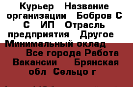 Курьер › Название организации ­ Бобров С.С., ИП › Отрасль предприятия ­ Другое › Минимальный оклад ­ 15 000 - Все города Работа » Вакансии   . Брянская обл.,Сельцо г.